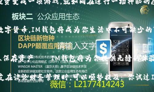   2025年，IM钱包：数字财富的“魔法小盒子” / 
 guanjianci IM钱包, 苹果版, 数字货币, 最新版 /guanjianci 

引言：数字钱包的崛起
在这个信息爆炸的时代，数字货币如雨后春笋般涌现，IM钱包的苹果版也即将迎来2025年的最新版本。想象一下，这就像是一个神奇的小盒子，里面装着你所有的财富、交易记录和加密资产，一打开，便能实现各种 “魔法”。你只需一指轻点，财富管理和交易就如同施展魔法般简单。

IM钱包是什么？
IM钱包是一款受到广大用户欢迎的数字货币钱包。它不仅支持多种主流数字货币的存储与交易，更加入了安全性、便捷性和用户体验等多重考量。把它比作一个“魔法小盒子”，你只需轻轻一按，便能将现实世界的财富转化为数字资产，让你的财富在网络世界中自由流动。

2025年IM钱包的最新亮点
随着时间的推移，IM钱包在2025版中将加入许多引人注目的新功能。首先，最令人期待的就是安全性方面的提升。我们都知道，数字货币市场犹如一片汹涌的海洋，风浪随时可能来袭，因此保护个人资产的安全就是航行中的安全绳。IM钱包的开发团队在这方面投入了大量精力，新增了多重身份验证及高端加密技术。

其次，用户体验将更加友好，界面设计上将更加。如果说以往的界面像是纷繁复杂的迷宫，那么在新版IM钱包中，用户可以畅通无阻地找到所需功能，仿佛走进了一条宁静的林荫道。大多数人日常生活中都已经有了不少数字钱包的体验，谁还没点小烦恼呢？别担心，IM钱包会用直观的操作和清晰的导航来消除你的疑虑。

IM钱包的核心功能
在IM钱包中，用户可以实现多种操作。首先，数字货币的充值和提现将变得更加方便。是否曾经在操作充值时焦虑地等待转账的确认？IM钱包的新版本将通过提高转账效率，让你在几分钟内就能看到余额的变化。将烦恼扔到脑后，你就可以专注于如何有效地利用这些数字资产。

其次，持币生息功能也将在新版本中得到。简单来说，如果你把一些数字货币放入IM钱包中，便能获得一定的利息。就好比把钱放进银行存款，而IM钱包则是用数字货币为你赚取“存款利息”的小魔法师。听起来是不是很不错？

安全性：保护你的“魔法小盒子”
在数字资产频频遭受攻击的当下，IM钱包对安全性的重视显得尤为重要。新版IM钱包将采取更加严密的安全措施，如自我修复功能，根据用户的使用情况和统计数据，自动更新和安全策略。如此一来，我们的“魔法小盒子”就像是有了一个强大的“铠甲”，即使在风雨飘摇的加密斗兽场中也能安然无恙。

如何使用IM钱包进行交易？
IM钱包的交易过程同样简便。用户只需打开应用程序，选择“交易”功能，输入对方的地址和转账金额，然后确认即可。是不是有种直接给魔法师下命令的感觉？你只需确保输入正确的地址，否则你的“魔法”可能会瞬间消失，让你重温一次失落的感觉。

IM钱包的多种应用场景
当今社会，数字资产的使用场景愈加广泛。我们可以在各大电商平台、游戏内以及线下商店进行交易。IM钱包可以说是你的“沟通桥梁”，无论你身在何处，只要有网络，就可以进行交易。想象一下，在咖啡店里悠闲品尝香浓的拿铁，同时使用IM钱包支付账单，是不是很炫酷？

用户体验：简约而不简单
IM钱包在设计上注重用户体验，这也使得它在众多数字钱包中脱颖而出。显而易见的是，用户不需要具备深厚的技术背景，就能轻松上手——这就好比骑自行车，刚开始可能有点不适应，但很快就能游刃有余。您将体会到流畅的操作和轻松的互动，不会再被繁琐的操作界面弄得失去耐心。

轻松玩转IM钱包的技巧
掌握一些小技巧可以帮助你更好地使用IM钱包。比如，可以利用它的深度学习功能，分析自己的交易数据，从而未来的投资决策。当你将投资变成一项游戏，就如同在进行一场神秘的魔法比赛，谁会是最终的赢家呢？

未来展望：数字货币的无限可能性
展望未来，IM钱包不仅在2025年会有更新，更将在不断变化的数字货币市场中不断革新。想象一下，未来可能会有越来越多的商家接纳数字货币，IM钱包将成为你生活中不可缺少的“魔法道具”。

结尾：开启你的数字财富之旅
随着2025年IM钱包的到来，数字财富的管理将变得更加人性化和便捷。就像一扇通往新世界的大门，等待着勇敢的你去推开。投资、交易、保存资产——IM钱包将为你提供无缝的体验，让数字财富变得触手可及。还在等什么？快来开启你属于自己的“魔法小盒子”之旅吧！

希望在这个过程中，你能不时带着微笑，享受其中的乐趣。毕竟，生活不仅仅是戾气的活着，还有琐事之外的轻松与欢愉。也许下次你和朋友在谈论财务管理时，可以顺势提及：“你试过IM钱包吗？这可真是个神奇的小盒子！”