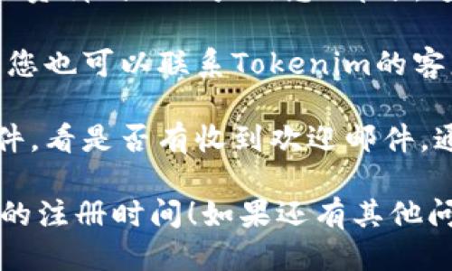 要查看Tokenim 2.0的注册时间，请按照以下步骤进行操作：

1. **登录账户**：首先，您需要访问Tokenim的官方网站，并使用您的账户信息登录。

2. **账户设置**：登录后，通常在页面的右上角会有您的个人信息或账户设置的链接，点击进入。

3. **查看个人资料**：在账户设置中，寻找“个人资料”或“账户信息”部分，通常会包含您的注册日期、最后登录时间等信息。

4. **联系客服**：如果找不到注册时间的选项，您也可以联系Tokenim的客服支持，他们可以为您提供确切的注册时间。

5. **邮件确认**：检查您注册时使用的电子邮件，看是否有收到欢迎邮件，通常这封邮件会包含注册的时间信息。

希望这些步骤能帮助您快速找到Tokenim 2.0的注册时间！如果还有其他问题，请随时询问。