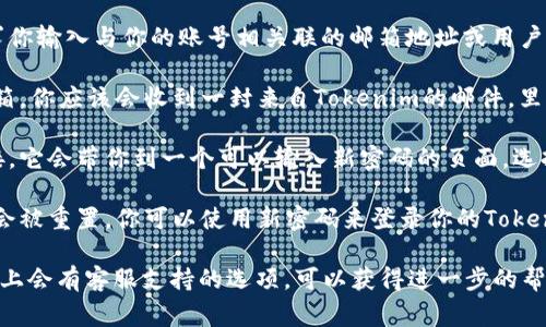 重置Tokenim密码的具体步骤可能因具体平台或应用而略有不同，但通常你可以按照以下步骤来重置你的密码：

1. **访问登录页面**：打开Tokenim的官方网站或应用程序，进入登录界面。

2. **找到重置密码链接**：通常在登录框附近，会有一个“忘记密码？”或者“重置密码”的链接，点击这个链接。

3. **输入邮箱或用户名**：系统会要求你输入与你的账号相关联的邮箱地址或用户名。

4. **检查邮箱**：提交后，检查你的邮箱。你应该会收到一封来自Tokenim的邮件，里面包含重置密码的链接。

5. **设置新密码**：点击邮件中的链接，它会带你到一个可以输入新密码的页面。选择一个强密码，并在两个输入框中确认。

6. **完成重置**：提交后，你的密码就会被重置。你可以使用新密码来登录你的Tokenim账户。

如果在任何步骤中遇到问题，通常网站上会有客服支持的选项，可以获得进一步的帮助。