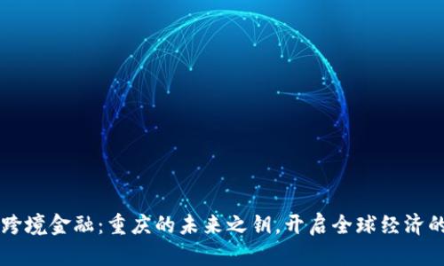 区块链跨境金融：重庆的未来之钥，开启全球经济的新大门