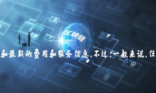 关于Tokenim的收费具体信息，建议您直接访问Tokenim的官方网站或联系他们的客服，以获取最准确和最新的费用和服务信息。不过，一般来说，任何与区块链、数字资产或相关服务相关的收费，通常会根据不同的服务类型、交易量和使用情况来定价。

如果您有兴趣，我可以提供一些关于如何选择区块链服务或理解相关费用的建议。请让我知道！