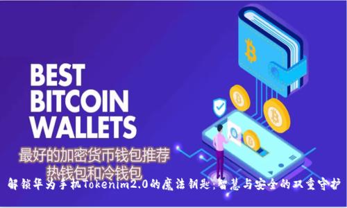 解锁华为手机Tokenim2.0的魔法钥匙：智慧与安全的双重守护