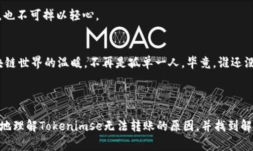 在处理区块链资产时，Tokenimse或其他类似平台发生无法转账的情况，通常会让用户感到困惑和挫败。以下是一些可能的原因及解决方案，希望能帮助你解决问题。

### 一、确认账户状态

1. 账户是否已激活
首先，确保你的Tokenimse账户是激活的。某些平台在注册后需要用户进行验证，如邮箱验证或身份验证。如果未完成这些步骤，账户可能会受到限制，从而导致无法进行转账。

2. 确认是否达到转账限制
一些平台会设定转账限额，无论是每日或每月。因此，需检查你的账户是否达到这些限制。对此，用户可通过平台的交易记录或相关提示来确认。

### 二、网络连接问题

1. 网络稳定性
网络连接不稳可能会导致转账请求被延迟或失败。确保在进行转账操作时，网络连接良好。如常用无线网络，可能要考虑换用有线网络进行尝试。

2. 区块链网络状态
检查区块链网络状态，若网络拥堵，有可能会出现确认时间延迟，甚至转账失败。可以通过相关区块链浏览器来查询具体的网络情况。

### 三、钱包地址

1. 检查钱包地址
填写错误的接收地址可能会导致转账失败。在转账之前，务必核对接收方的钱包地址，确保没有输入错误，包括大小写问题等。

2. 兼容性问题
不同的区块链资产（如以太坊的ERC20代币）可能在不同的地址格式之间不兼容。确保发送和接收方的钱包支持相同类型的代币。

### 四、合约问题

1. 合约未发布或暂停
如果你所要转账的代币是基于智能合约的，而该合约已暂停或未正常发布，转账请求可能不会被处理。这时，最好咨询官方或社区以获取更新信息。

### 五、平台问题

1. 技术故障
中台系统出现故障也是导致无法转账的常见原因之一。这时，建议你关注Tokenimse的官网或社交媒体，了解是否有系统维护或升级通知。

2. 客服支持
如果以上都无法解决问题，建议联系Tokenimse的客户支持。在联系的过程中，描述你的问题时保持礼貌和耐心，当然，不妨在邮件中加入一些幽默的元素，像是“我可不想成为区块链的迷失灵魂呀！”

### 六、最后的建议

1. 备份资料
永远要备份你的私钥和助记词，以防止任何突发状况导致资产损失。即使是像Tokenimse这样的安全平台，也不可掉以轻心。

2. 学习与交流
加入相关的社区和论坛，了解其他用户的经验和建议，这不仅能够提高你的操作技能，还能让你感受到区块链世界的温暖，不再是孤单一人。毕竟，谁还没点小烦恼呢？

### 结语

区块链世界虽新鲜且充满活力，但在其中的操作有时难免会遇到各种困难。希望以上信息能够帮助你更好地理解Tokenimse无法转账的原因，并找到解决方案。学会享受其中的乐趣，与其他社区成员一起分享经验、解决问题，才能在这个数字时代更好地航行。