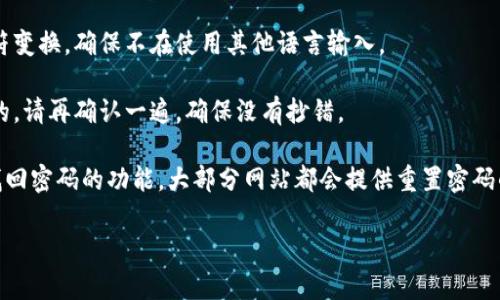 看起来你遇到了一些麻烦，可能需要查看一下你在输入第二遍密码时的情况。请确保以下几点：

1. **密码一致性**：确保你在输入密码时，每次都刚好输入相同的字符。很多时候，可能会因为不小心多按了一个字母或者是大小写问题而输入错。

2. **大小写是否锁定**：检查你的键盘是否在大写状态，这有时会导致想输入的小写字母变成大写，结果密码不匹配。

3. **字符是否正确**：有时输入法可能会导致字符变换，确保不在使用其他语言输入。

4. **记下的密码是否准确**：如果密码是记下来的，请再确认一遍，确保没有抄错。

如果以上都没有问题但仍然无法登录，建议尝试找回密码的功能。大部分网站都会提供重置密码的选项。

如有其他问题，欢迎随时询问！