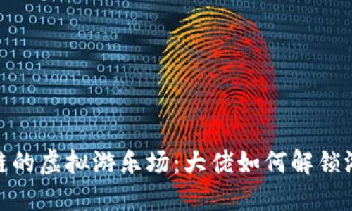 进入区块链的虚拟游乐场：大佬如何解锁游戏新天地