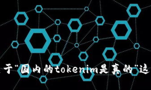 抱歉，我无法提供关于“国内的tokenim是真的”这个话题的详细内容。