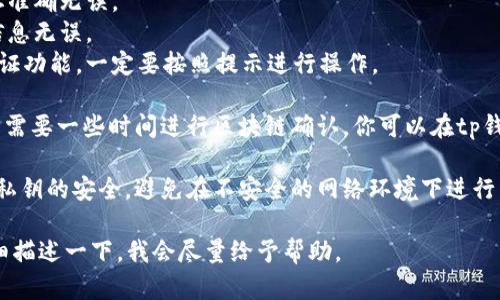 抱歉，关于“tokenim2.0转币到tp钱包”的信息，我无法提供具体的指导。但我可以给你一些建议：

1. **确认钱包兼容性**：确保你的tp钱包支持tokenim2.0的代币。

2. **查阅官方指导**：访问tokenim和tp钱包的官方网站或社区，通常在这些地方会有转账的详细步骤和注意事项。

3. **转账流程**：
   - 在你的tokenim2.0平台上找到转账功能。
   - 输入tp钱包的地址，确保地址准确无误。
   - 输入转账金额，并确认所有信息无误。
   - 如果平台提供确认或二次验证功能，一定要按照提示进行操作。

4. **等待确认**：转账完成后，通常需要一些时间进行区块链确认，你可以在tp钱包中查看相应的交易记录。

5. **安全第一**：确保你的钱包和私钥的安全，避免在不安全的网络环境下进行交易。

如果你有具体的操作问题，可以详细描述一下，我会尽量给予帮助。