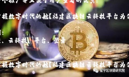 思考一个推广并且便于用户查看的优秀:

想要掌握数字时代的舵？福建区块链云科技平台为你导航！

关键词:
区块链, 云科技, 平台, 登录


想要掌握数字时代的舵？福建区块链云科技平台为你导航！