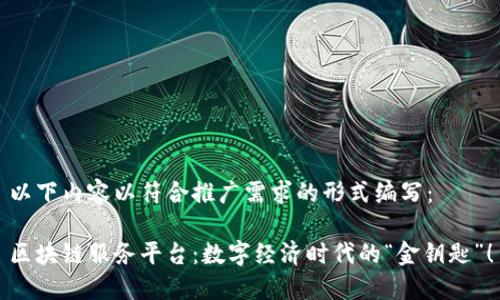 以下内容以符合推广需求的形式编写：

区块链服务平台：数字经济时代的“金钥匙”！