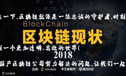 国产区块链软件有哪些公司？解锁中国区块链的“宝藏”！

区块链公司, 国产区块链, 区块链应用, 区块链技术/guanjianci

引言：区块链的神秘宝藏

区块链，这个听上去如同科幻小说中的词汇，正在逐渐走进我们的生活，成为了技术世界的“宝藏”。就像是在一座浩瀚的大海中寻宝，很多小伙伴们不禁想问：“到底有哪些国产的区块链软件公司值得关注呢？”今天就让我们一起穿越这片神秘的区块链海洋，揭开中国区块链公司的面纱吧！

区块链技术的起源与发展

在聊国产区块链公司之前，我们不妨先了解一下区块链技术的起源与发展。区块链正如同一个万花筒，闪烁着绚丽的光芒，它的基础是去中心化和透明性。区块链的首次应用出现在比特币上，而随着各种数字货币的崛起，这一技术逐渐被广泛应用于金融、供应链、健康医疗等领域。

在中国，随着国家政策的支持与指导，区块链行业如雨后春笋般涌现出一批批优秀的公司。它们如同攀登珠穆朗玛峰的勇者，不断创新，推动着行业的发展。

国产区块链公司一览

如果把国产区块链公司比作“区块链海洋”中的各种鱼类，它们各自有着独特的特点和风格。以下是一些著名的国产区块链公司，值得我们详细了解。

1. 蚂蚁链（AntChain）

蚂蚁链是阿里巴巴旗下的区块链平台，其技术背景和市场优势毋庸置疑。蚂蚁链不仅在金融领域表现抢眼，还致力于在供应链、物流等领域发挥其潜力。蚂蚁链就像是大海中的一条巨鲸，拥有巨大的资源和强大的影响力。

2. 腾讯区块链（Tencent Blockchain）

作为科技巨头，腾讯也在区块链领域有所布局。腾讯的区块链平台为各类企业提供解决方案，应用于数字资产管理、版权保护等多个场景。腾讯区块链就像是一只海豚，灵活自如，适应多变的潮流。

3. 原链（Origin Chain）

原链是一家专注于区块链技术研发的公司，其致力于为实体经济提供区块链解决方案。它像是一只静静待发的海龟，蕴藏着无限的潜力和力量。

4. 金链盟（Chain Alliance）

金链盟致力于推动区块链在金融领域的应用，其技术平台为用户提供安全可靠的交易环境。它就像是一条忠诚的守卫犬，时刻保护着用户的数字资产。

5. 中电科技（China Electronics Technology Group Corporation）

中电科技不仅是中国电子科技领域的领军企业，还积极布局区块链技术。它如同一艘大型货轮，稳稳驶向区块链的蓝海，引领着行业的发展。

区块链的应用场景

在了解了几家国产区块链公司后，不妨聊聊区块链的应用场景，毕竟它的价值并不仅限于金融领域。谁能想到，区块链也能与我们日常生活息息相关呢？

1. 金融

在金融领域，区块链技术的透明、不可篡改的特性，使得交易过程更加安全高效。想象一下，传统的金融交易如同慢悠悠的蜗牛，而区块链则如同一匹奔跑的骏马，快速且高效。

2. 供应链管理

区块链在供应链管理中的应用，能够有效追溯产品的来源，确保产品的真实可靠。就像是给每一件商品装上了一个身份证，不再担心“假货”的出现。

3. 数字身份认证

在数字化时代，身份认证的重要性不言而喻。区块链技术能够为用户提供安全、可验证的数字身份。它如同一把钥匙，帮助用户轻松打开各种服务的大门。

4. 版权保护

在内容创作日益增多的今天，版权保护成为了一个亟待解决的问题。区块链技术能够确立内容的原创属性，防止盗用。想象一下，区块链就像是一位忠诚的守护者，时刻保护着创作者的权益。

总结：区块链的未来，值得期待

区块链技术的应用场景广泛，它将重新定义我们生活的方方面面。未来，随着更多国产区块链公司的崛起，我们期待着看到一个更加透明、高效的世界！

在这个不断变化的时代里，或许我们每个人心中都有些区块链的小烦恼，比如信息安全、身份认证等等。而这些烦恼，正是国产区块链公司努力解决的问题。让我们一起期待，未来的区块链世界会带来更多的惊喜与创新吧！