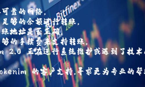 很抱歉，关于 Tokenim 2.0 的特定问题我无法提供详细的信息。如果您在转账时遇到困难，建议您检查以下几点：

1. **网络连接**：确保您的设备连接可靠的网络。
2. **账户余额**：确认您的账户中有足够的余额进行转账。
3. **地址准确性**：核对您输入的转账地址是否正确。
4. **手续费**：确保您的账户中有足够的手续费来支持转账。
5. **系统维护**：查看是否 Tokenim 2.0 正在进行系统维护或遇到了技术问题。

如果以上都没有问题，建议您联系 Tokenim 的客户支持，寻求更为专业的帮助。