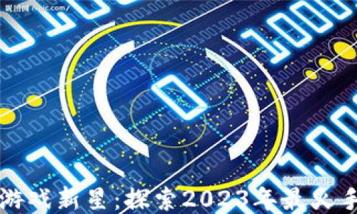 
区块链游戏新星：探索2023年最火手游之旅