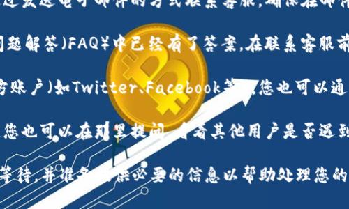 要联系Tokenim的客服，您可以按照以下步骤操作：

1. **访问Tokenim官网**：首先打开Tokenim的官方网站，通常在页面底部会有“联系我们”或“客服支持”的链接。

2. **查找客服支持**：在“联系我们”或者“客服支持”页面，您会找到客服的联系方式，可能包括电子邮件、在线聊天和社交媒体链接等。

3. **使用在线聊天**：如果Tokenim提供在线聊天功能，您可以直接在网站上与客服代表进行实时沟通，这是获取帮助的快速方式。

4. **发送电子邮件**：如果问题不紧急，您也可以通过发送电子邮件的方式联系客服。确保在邮件中详细描述您的问题，以便客服能够更好地帮助您。

5. **查阅FAQ**：有些问题可能在Tokenim的常见问题解答（FAQ）中已经有了答案。在联系客服前，可以先去查看这一部分，节省时间。

6. **社交媒体**：如果Tokenim在社交媒体上有官方账户（如Twitter、Facebook等），您也可以通过这些平台发消息联系他们。

7. **社区支持**：某些平台可能有用户社区或论坛，您也可以在那里提问，看看其他用户是否遇到过相同的问题，并寻求解决方案。

注意，客服的响应时间可能会有所不同，因此请耐心等待，并准备提供必要的信息以帮助处理您的咨询。