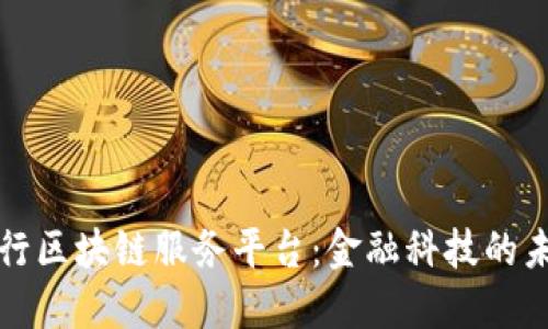 众邦银行区块链服务平台：金融科技的未来之路