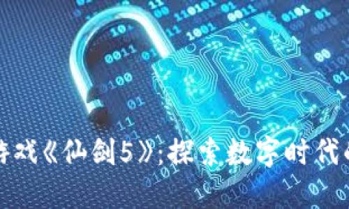 : 网易区块链游戏《仙剑5》：探索数字时代的传统文化之美