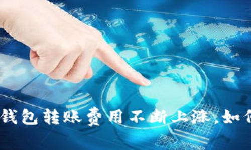 : Tokenim 2.0钱包转账费用不断上涨，如何应对这一变化？